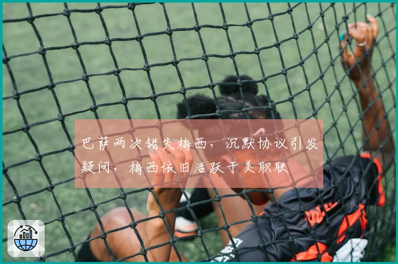 巴萨两次错失梅西，沉默协议引发疑问，梅西依旧活跃于美职联