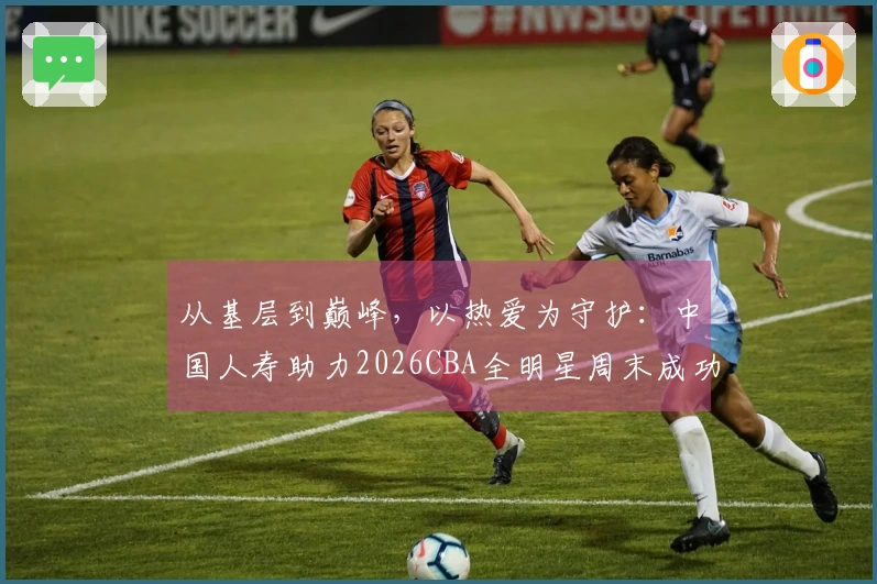 从基层到巅峰，以热爱为守护：中国人寿助力2026CBA全明星周末成功举办
