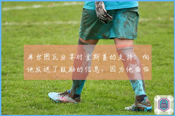 库尔图瓦分享对金斯基的支持：向他发送了鼓励的信息，因为他面临挑战