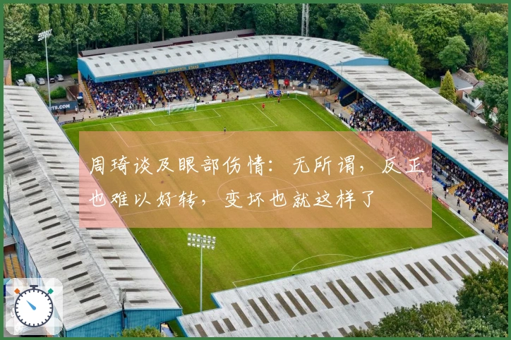 周琦谈及眼部伤情：无所谓，反正也难以好转，变坏也就这样了