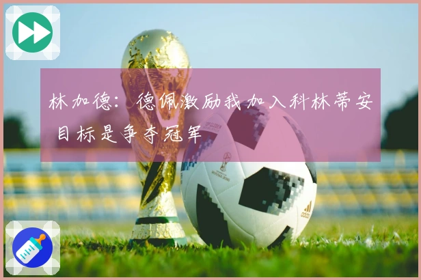 林加德：德佩激励我加入科林蒂安 目标是争夺冠军