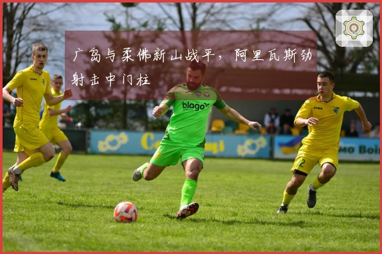 广岛与柔佛新山战平，阿里瓦斯劲射击中门柱