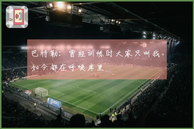 巴特勒：曾经训练时大家只叫我，如今都在呼唤库里