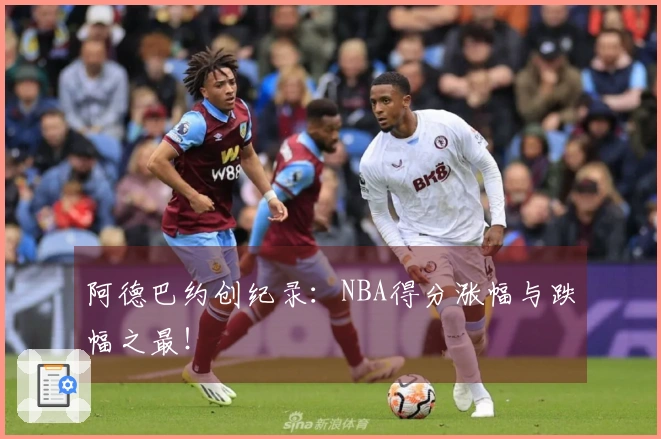 阿德巴约创纪录：NBA得分涨幅与跌幅之最！