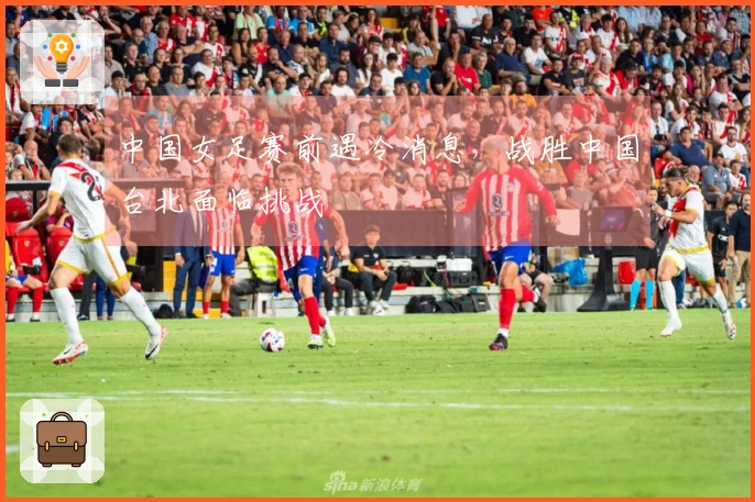 中国女足赛前遇冷消息,战胜中国台北面临挑战