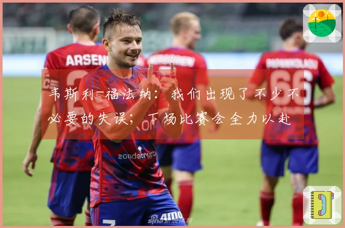 韦斯利-福法纳：我们出现了不少不必要的失误；下场比赛会全力以赴