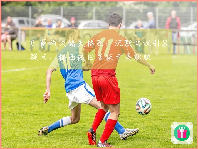 巴萨两次错失梅西，沉默协议引发疑问，梅西依旧活跃于美职联