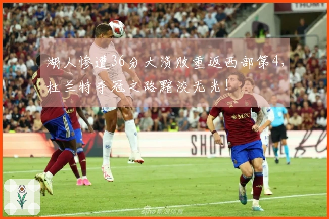 湖人惨遭36分大溃败重返西部第4，杜兰特夺冠之路黯淡无光！