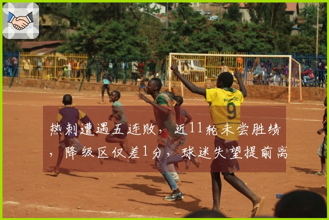 热刺遭遇五连败，近11轮未尝胜绩，降级区仅差1分，球迷失望提前离场