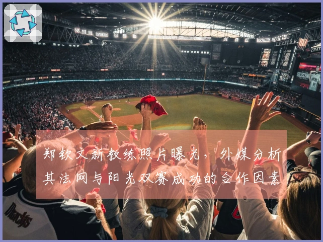 郑钦文新教练照片曝光，外媒分析其法网与阳光双赛成功的合作因素