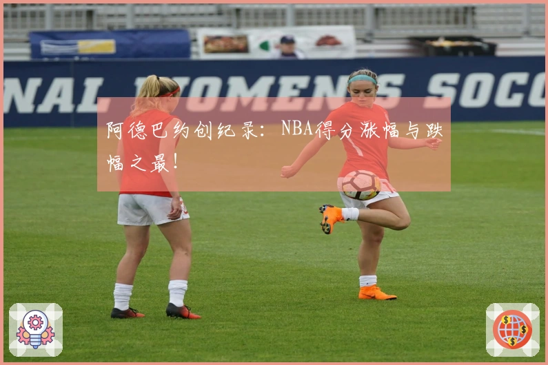 阿德巴约创纪录：NBA得分涨幅与跌幅之最！