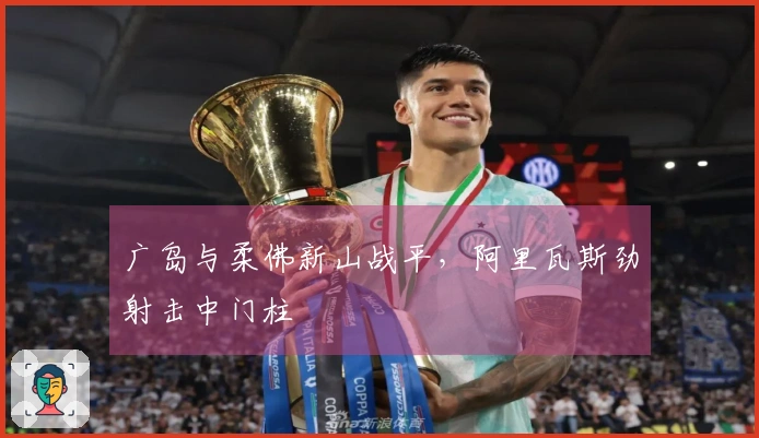 广岛与柔佛新山战平，阿里瓦斯劲射击中门柱