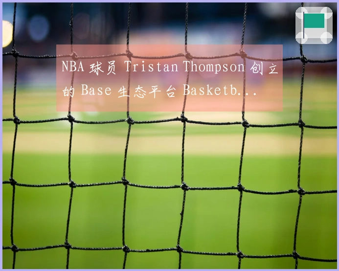NBA 球员 Tristan Thompson 创立的 Base 生态平台 Basketb...