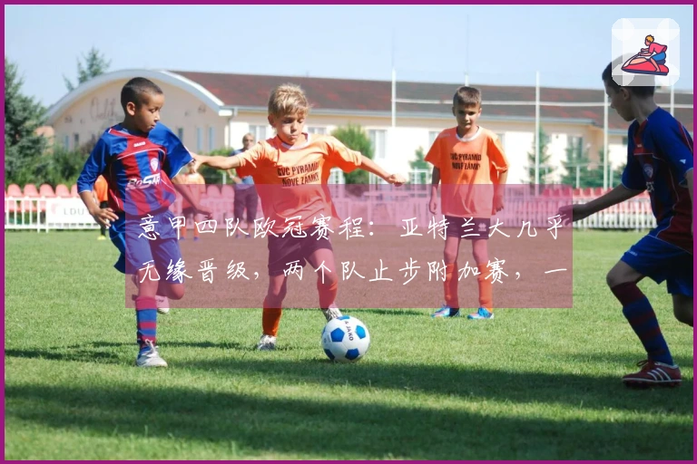 意甲四队欧冠赛程：亚特兰大几乎无缘晋级，两个队止步附加赛，一队提前出局