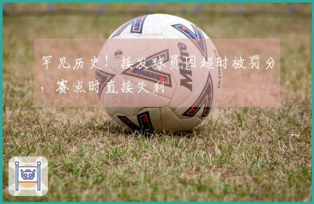 罕见历史！接发球员因超时被罚分，赛点时直接失利