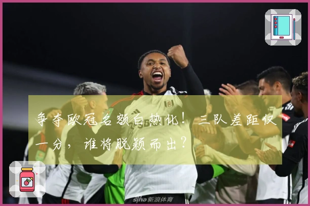 争夺欧冠名额白热化！三队差距仅一分，谁将脱颖而出？