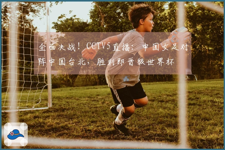 全面决战！CCTV5直播：中国女足对阵中国台北，胜利即晋级世界杯