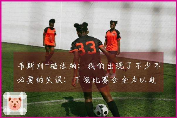 韦斯利-福法纳：我们出现了不少不必要的失误；下场比赛会全力以赴
