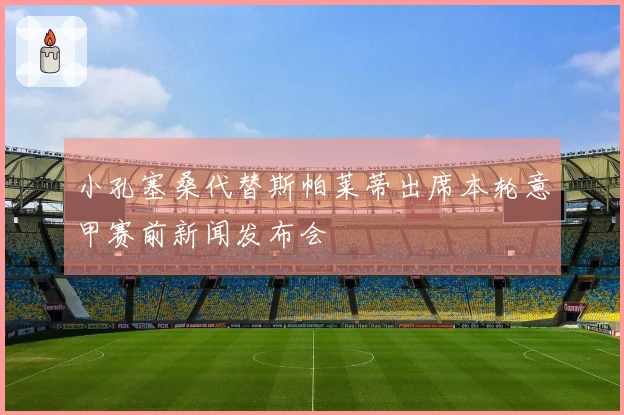 小孔塞桑代替斯帕莱蒂出席本轮意甲赛前新闻发布会