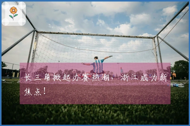 长三角掀起办赛热潮，浙江成为新焦点！