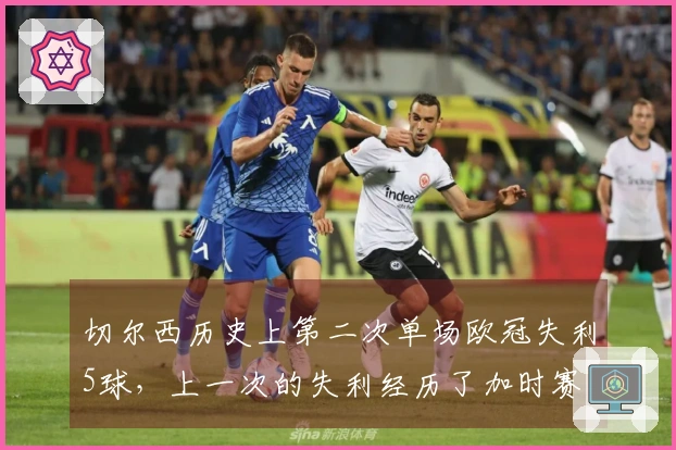 切尔西历史上第二次单场欧冠失利5球，上一次的失利经历了加时赛