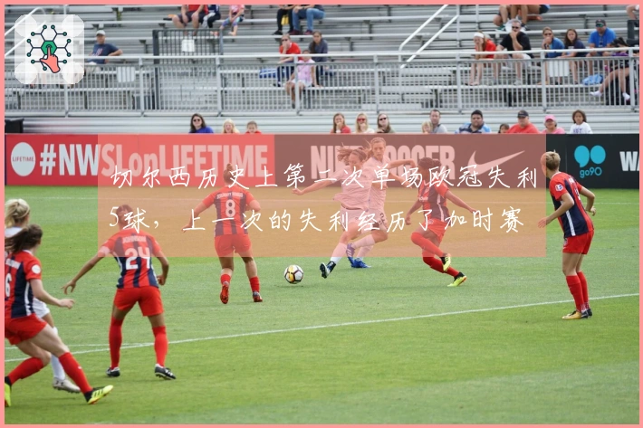 切尔西历史上第二次单场欧冠失利5球，上一次的失利经历了加时赛