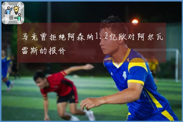 马竞曾拒绝阿森纳1.2亿欧对阿尔瓦雷斯的报价