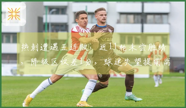 热刺遭遇五连败，近11轮未尝胜绩，降级区仅差1分，球迷失望提前离场