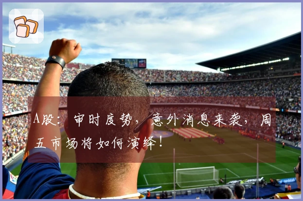 A股：审时度势，意外消息来袭，周五市场将如何演绎！