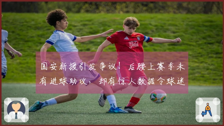 国安新援引发争议！后腰上赛季未有进球助攻，却有惊人数据令球迷意外