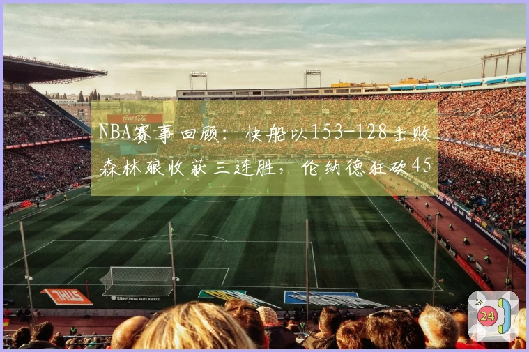 NBA赛事回顾：快船以153-128击败森林狼收获三连胜，伦纳德狂砍45分5篮板5助攻