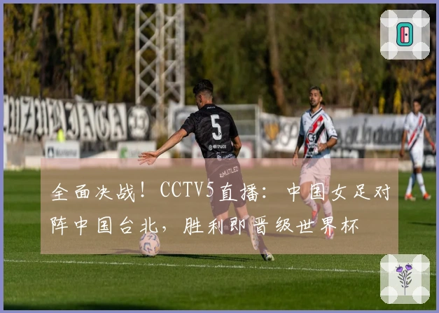 全面决战！CCTV5直播：中国女足对阵中国台北，胜利即晋级世界杯