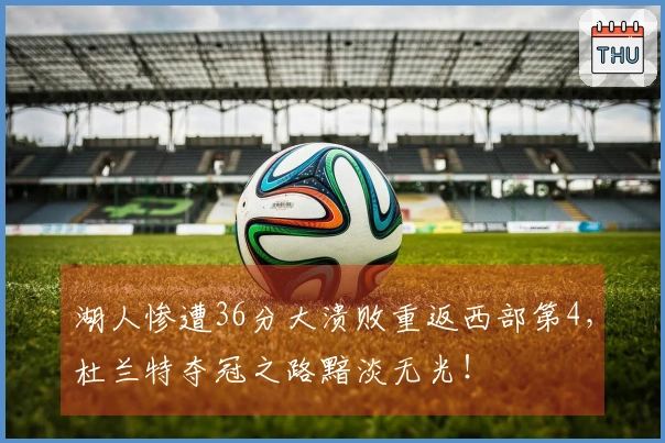 湖人惨遭36分大溃败重返西部第4，杜兰特夺冠之路黯淡无光！