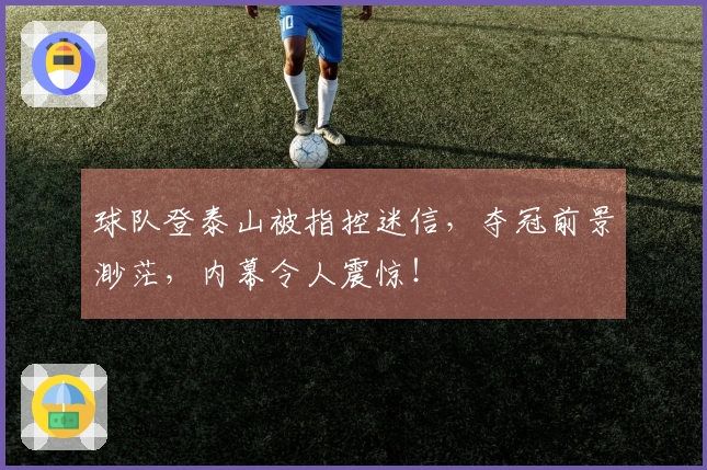 球队登泰山被指控迷信，夺冠前景渺茫，内幕令人震惊！