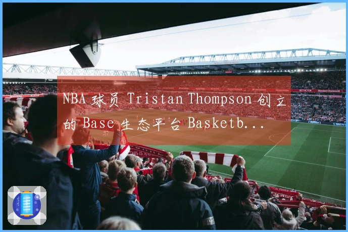 NBA 球员 Tristan Thompson 创立的 Base 生态平台 Basketb...