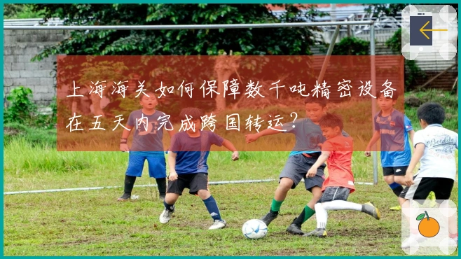 上海海关如何保障数千吨精密设备在五天内完成跨国转运？